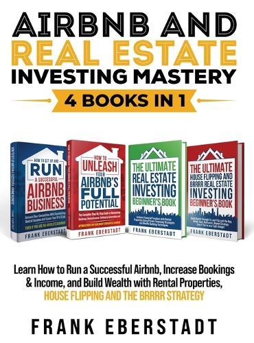 Airbnb and Real Estate Investing Mastery 4 Books in 1: Learn How to Run a Successful Airbnb, Increase Bookings & Income, and Build Wealth with Rental Properties, House Flipping and the BRRRR Strategy