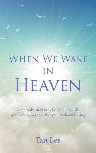 When We Wake in Heaven: A Metaphysical Novel of the Afterlife, Soul Remembrance, and Spiritual Awakening