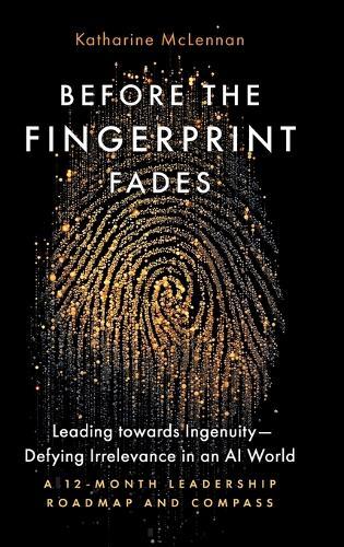 Before the Fingerprint Fades: Leading towards Ingenuity-Defying Irrelevance in an AI World: A 12-Month Leadership Roadmap and Compass
