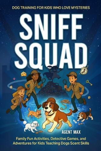 Sniff Squad - Dog Training for Kids Who Love Mysteries: Family Fun Activities, Detective Games, and Adventures for Kids Teaching Dogs Scent Skills