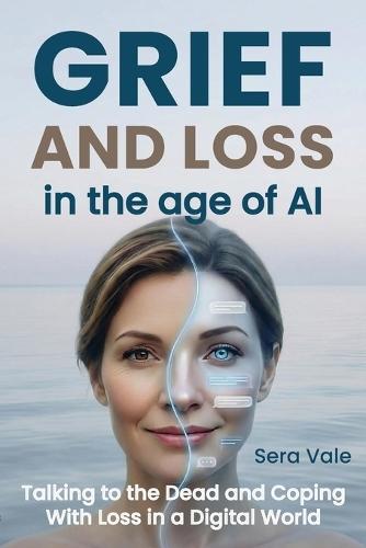 Grief and Loss in the Age of AI: Talking to the Dead and Coping With Loss in a Digital World