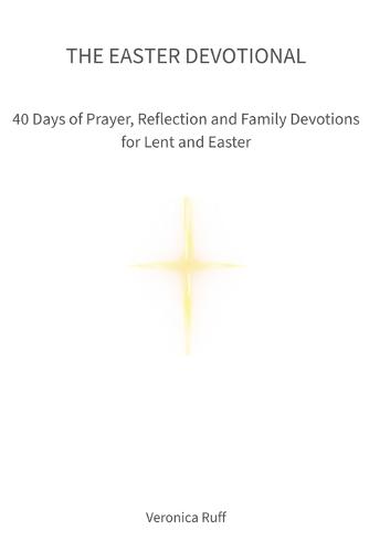The Easter Devotional: 40 Days of Prayer, Reflection and Family Devotions for Lent and Easter