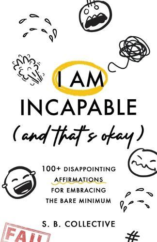I Am Incapable (And That's Okay): 100+ Disappointing Affirmations for Embracing the Bare Minimum
