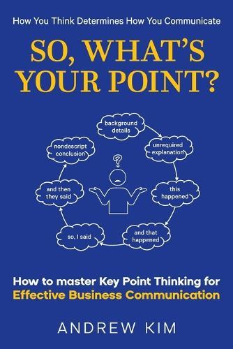 So, What's Your Point?: How to master Key Point Thinking for Effective Business Communication
