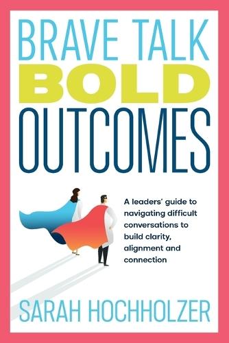 Brave Talk Bold Outcomes: A leaders' guide to navigating difficult conversations to build clarity, alignment and connection