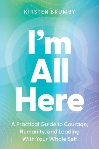 I'm All Here: A Practical Guide to Courage, Humanity, and Leading With Your Whole Self