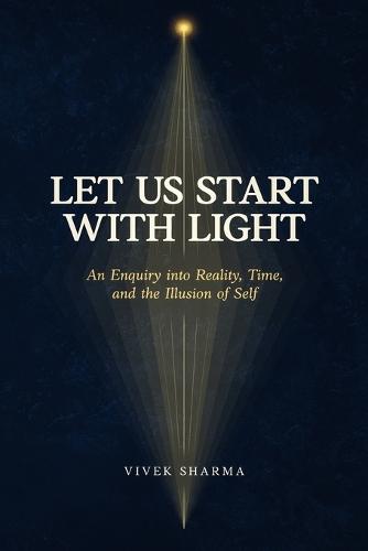 Let Us Start with Light: An Enquiry into Reality, Time, and the Illusion of Self