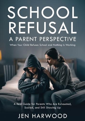 School Refusal - A Parent Perspective: When Your Child Refuses School and Nothing is Working