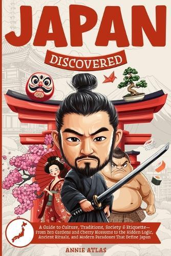 Japan Discovered: A Guide to Culture, Traditions, Society & Etiquette- From Zen Gardens and Cherry Blossoms to the Hidden Logic, Ancient Rituals, and Modern Paradoxes That Define Japan