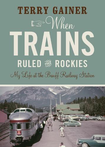 When Trains Ruled the Rockies: My Life at the Banff Railway Station