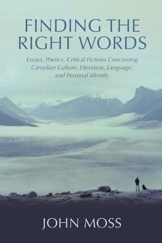 Finding the Right Words: Essays, Poetics, Critical Fictions Concerning Canadian Culture, Literature, Language, and Personal Identity