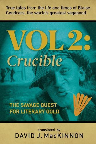 True Tales from the Life and Times of Blaise Cendrars, the World's Greatest Vagabond: The Crucible: The Savage Quest for Literary Gold