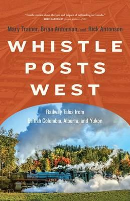 Whistle Posts West: Railway Tales from British Columbia, Alberta, and Yukon