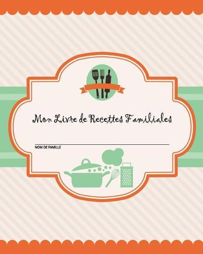 Mon Livre de Recettes Familiales: 100 pages de recettes - Creez votre propre livre de recettes familiales en utilisant ce journal de recettes vierge (comprend des tables de conversion, des citations et un tableau de recettes) [8 x 10 pouces]
