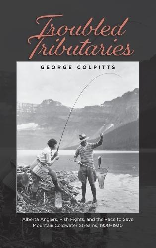 Troubled Tributaries: Alberta Anglers, Fish Fights, and the Race to Save Mountain Coldwater Streams, 1900 - 1930
