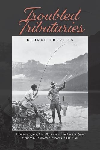 Troubled Tributaries: Alberta Anglers, Fish Fights, and the Race to Save Mountain Coldwater Streams, 1900 - 1930