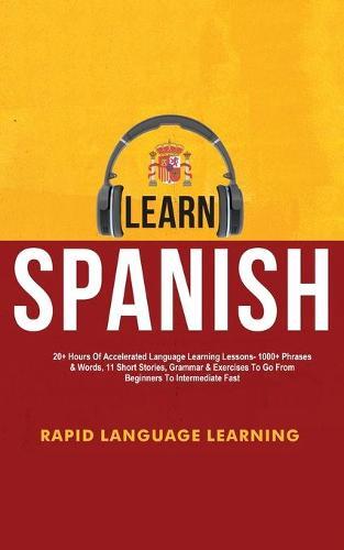 Learn Spanish: 20+ Hours Of Accelerated Language Learning Lessons - 1000+ Phrases & Words, 11 Short Stories, Grammar & Exercises To Go From Beginners To Intermediate Fast
