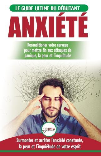 Anxiété: Guérir votre cerveau anxieux - Mettre fin aux stress et attaques de panique - Arrêter et contrôler votre craintes, peur et inquiétude constante (Livre en Français / Anxiety French Book)