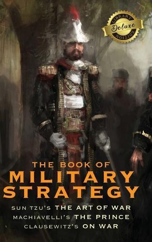 The Book of Military Strategy: Sun Tzu's ""The Art of War,"" Machiavelli's ""The Prince,"" and Clausewitz's ""On War"" (Annotated) (Deluxe Library Edition)