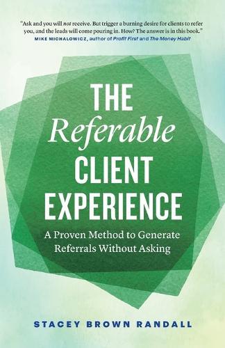 The Referable Client Experience: A Proven Method to Generate Referrals Without Asking
