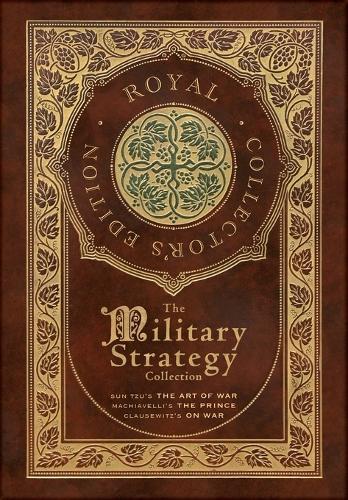 The Military Strategy Collection: Sun Tzu's ""The Art of War,"" Machiavelli's ""The Prince,"" and Clausewitz's ""On War"" (Royal Collector's Edition) (Case Laminate Hardcover with Jacket) (Annotated)