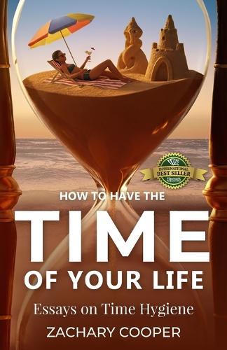 How to Have the Time of Your Life: Essays on Time Hygiene