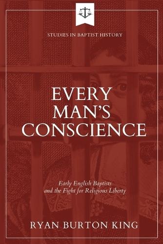Every Man's Conscience: Early English Baptists and the Fight for Religious Liberty