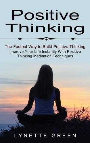 Positive Thinking: The Fastest Way to Build Positive Thinking (Improve Your Life Instantly With Positive Thinking Meditation Techniques)
