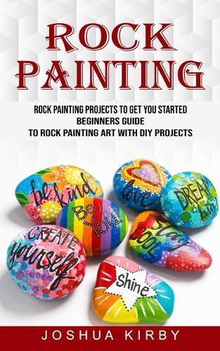 Rock Painting: Rock Painting Projects to Get You Started (Beginners Guide to Rock Painting Art With Diy Projects)