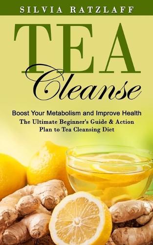 Tea Cleanse: Boost Your Metabolism and Improve Health (The Ultimate Beginner's Guide & Action Plan to Tea Cleansing Diet)