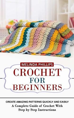 Crochet for Beginners: Create Amazing Patterns Quickly and Easily (A Complete Guide of Crochet With Step by Step Instructions)