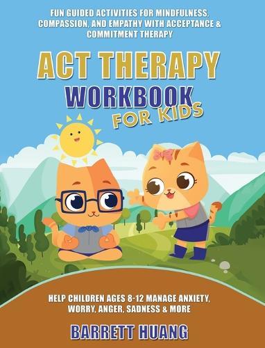ACT Therapy Workbook for Kids: Fun Guided Activities for Mindfulness, Compassion, and Empathy with Acceptance & Commitment Therapy: Help Children Ages 8-12 Manage Anxiety, Worry, Anger, Sadness & More