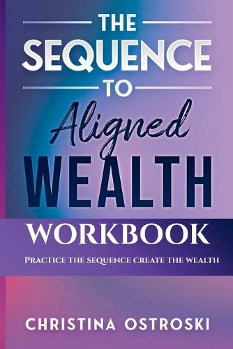 The Sequence to Aligned Wealth Workbook: Practice the Sequence, Create the Wealth