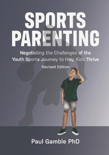 Sports Parenting (Revised Edition): Negotiating the Challenges of the Youth Sports Journey to Help Kids Thrive