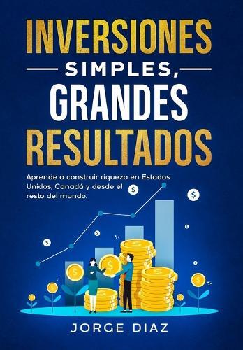Inversiones Simples, Grandes Resultados: Aprende a construir riqueza en Estados Unidos, Canadá y desde el resto del mundo.