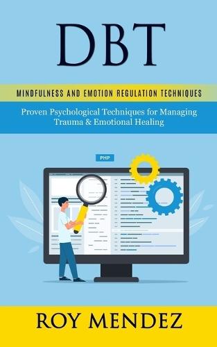 Dbt: Mindfulness and Emotion Regulation Techniques (Proven Psychological Techniques for Managing Trauma & Emotional Healing)