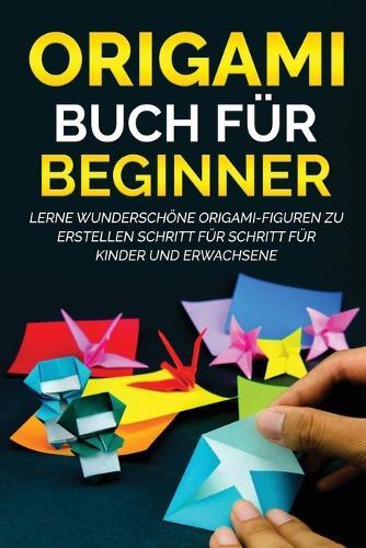 Origami Buch für Beginner: Lerne wunderschöne Origami-Figuren zu erstellen Schritt für Schritt für Kinder und Erwachsene