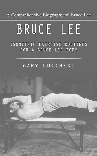 Bruce Lee: A Comprehensive Biography of Bruce Lee (Isometric Exercise Routines for a Bruce Lee Body)