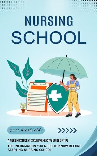 Nursing School: A Nursing Student's Comprehensive Guide of Tips (The Information You Need to Know Before Starting Nursing School)