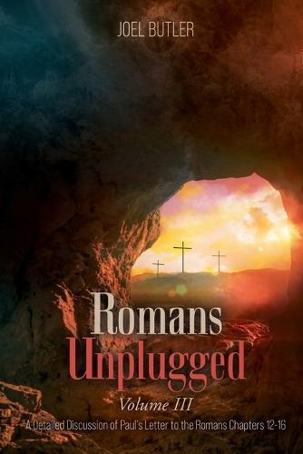 Romans Unplugged, Volume III: A Detailed Discussion of Paul's Letter to the Romans Chapters 12-16