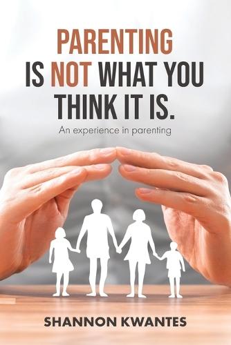 Parenting Is Not What You Think It Is.: An Experience in Parenting