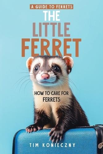 The Little Ferret: How to Care for Ferrets