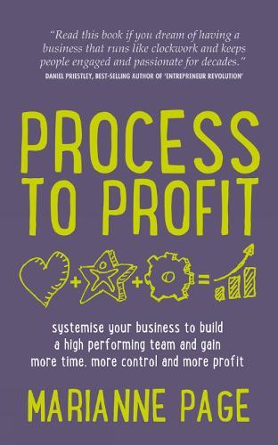 Process to Profit: Systemise Your Business to Build a High Performing Team and Gain More Time, More Control and More Profit