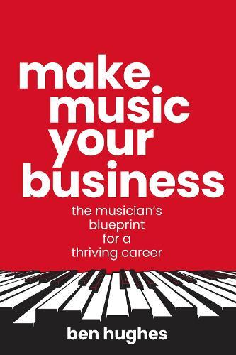 Make Music Your Business: The musician's blueprint for a thriving career