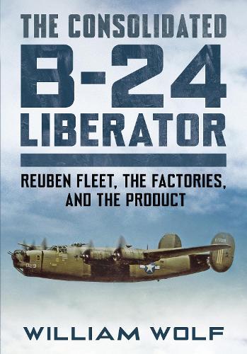 The Consolidated B-24 Liberator: Reuben Fleet, the Factories, and the Product