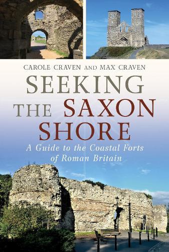 Seeking the Saxon Shore: A Guide to the Coastal Forts of Roman Britain
