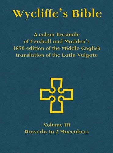 Wycliffe's Bible - A colour facsimile of Forshall and Madden's 1850 edition of the Middle English translation of the Latin Vulgate: Volume III - Proverbs to 2 Maccabees