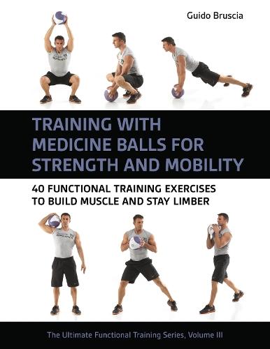 Training With Medicine Balls for Strength and Mobility: 40 Functional Training Exercises to Build Muscle and Stay Limber