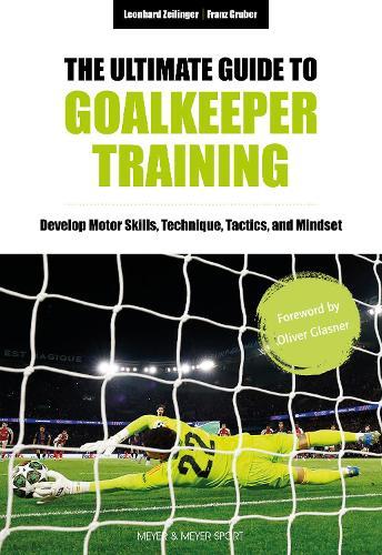 The Ultimate Guide to Goalkeeper Training: Develop Motor Skills, Technique, Tactics, and Mindset