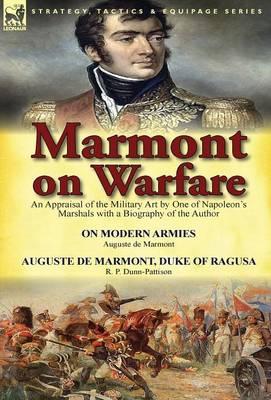 Marmont on Warfare: An Appraisal of the Military Art by One of Napoleon's Marshals with a Biography of the Author-On Modern Armies by Augu